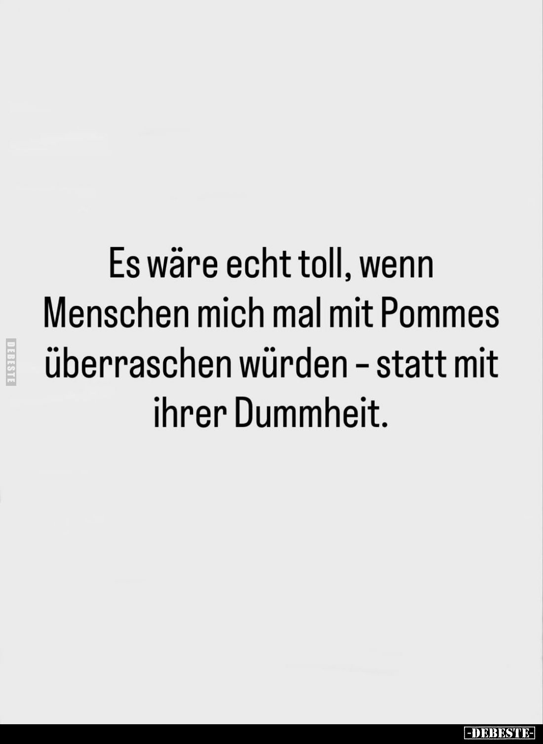 Es wäre echt toll, wenn Menschen mich mal mit Pommes überraschen würden - statt mit ihrer Dummheit.