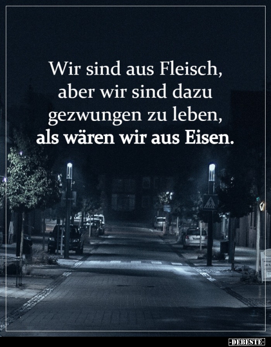 Wir sind aus Fleisch, aber wir sind dazu gezwungen zu..