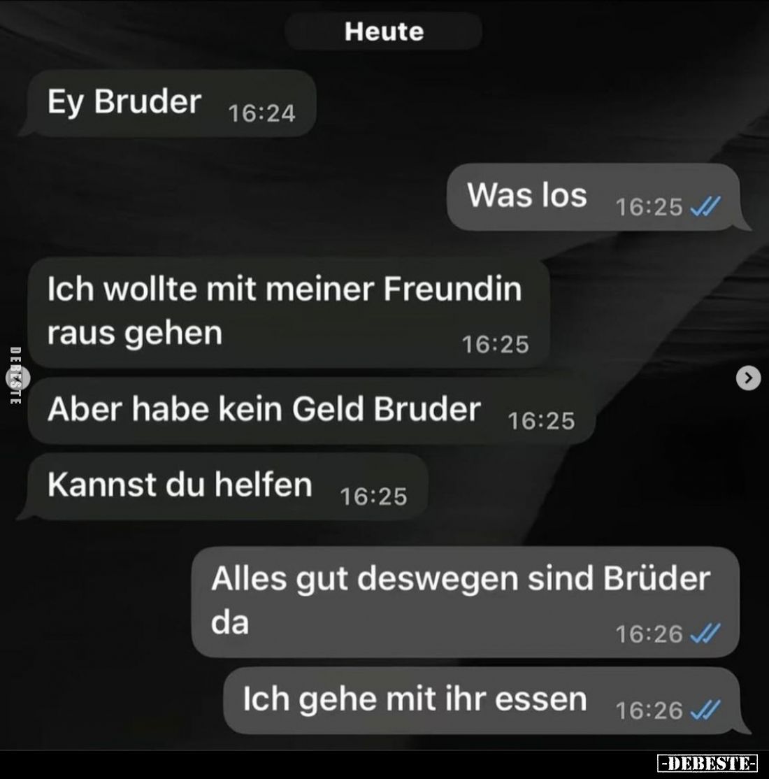 Ey Bruder.
-
Was los.
-
Ich wollte mit meiner Freundin raus gehen.
-
Aber habe kein Geld Bruder.
-
Kannst du helfen....