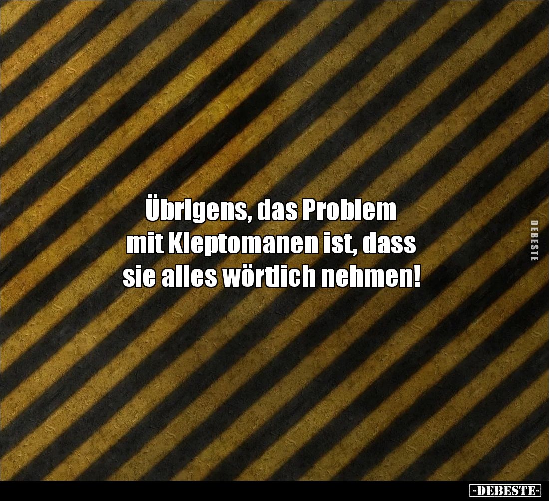 Übrigens, das Problem 
mit Kleptomanen ist, dass 
sie alles wörtlich nehmen!