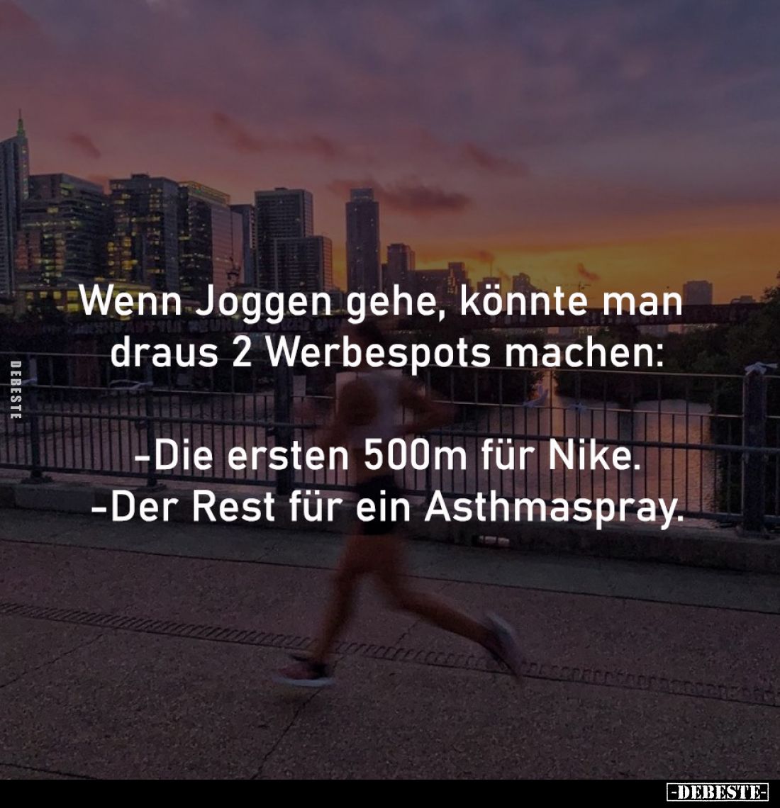 Wenn Joggen gehe, könnte man 
draus 2 Werbespots machen:

-Die ersten 500m für Nike.
-Der Rest für ein Asthmaspray.