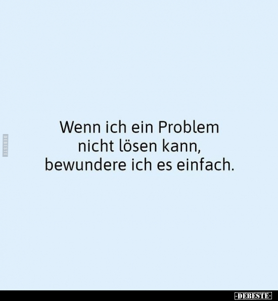 Wenn ich ein Problem nicht lösen kann, bewundere ich es.. - Lustige Bilder | DEBESTE.de