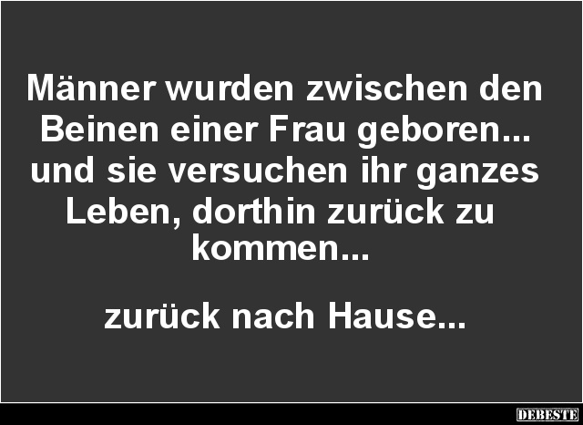 Männer wurden zwischen den
Beinen einer Frau geboren...
und sie versuchen ihr ganzes
Leben, dorthin zurück zu
kommen....