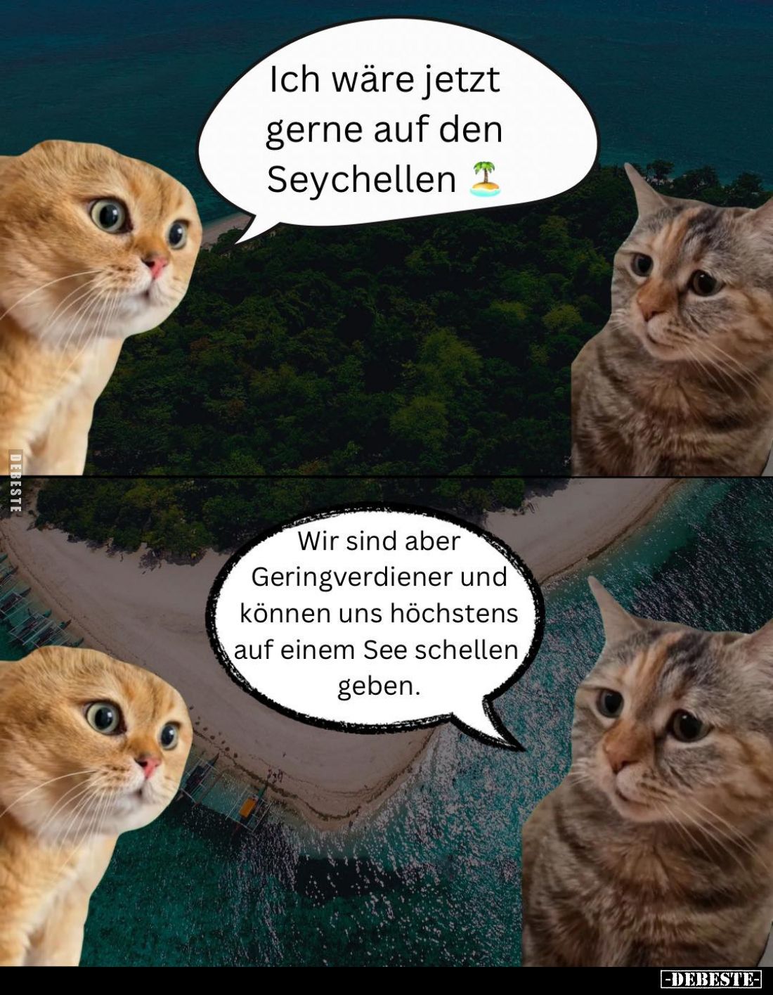 Ich wäre jetzt gerne auf den Seychellen.
Wir sind aber Geringverdiener und können uns höchstens auf einem See schellen geb...