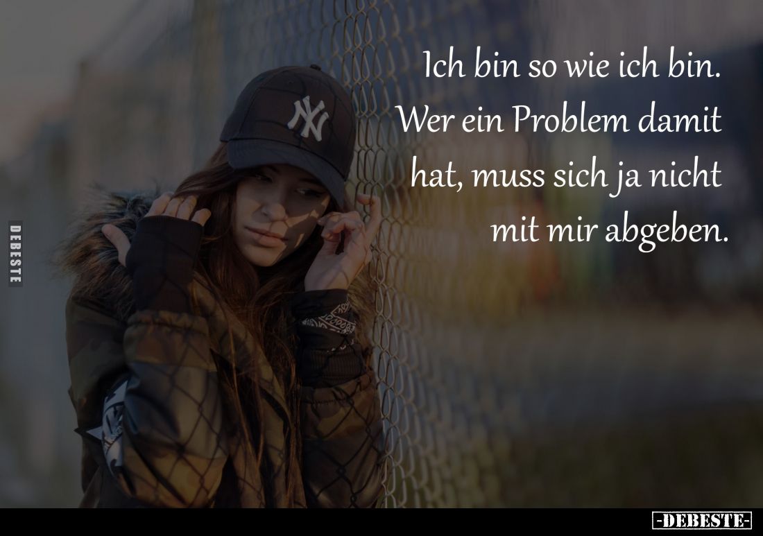 Ich bin so wie ich bin. 
Wer ein Problem damit 
hat, muss sich ja nicht 
mit mir abgeben.