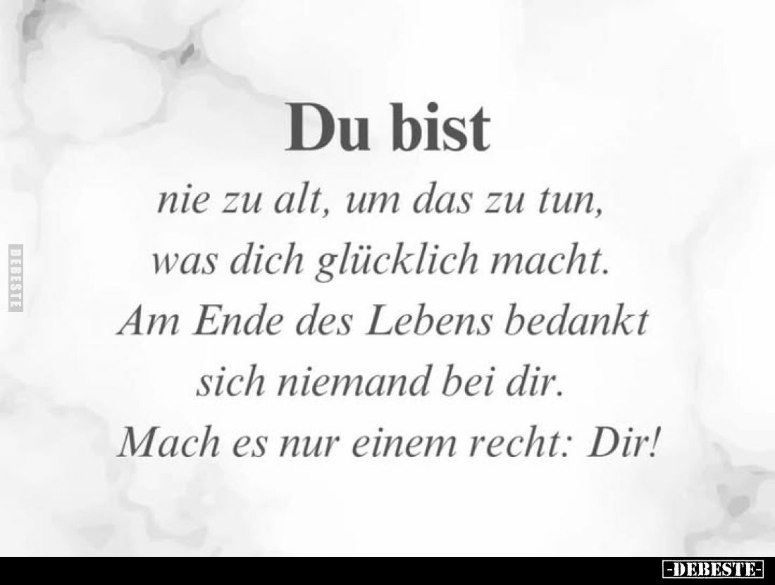 Du bist
nie zu alt, um das zu tun, was dich glücklich macht. Am Ende des Lebens bedankt sich niemand bei dir.
Mach es nur e...