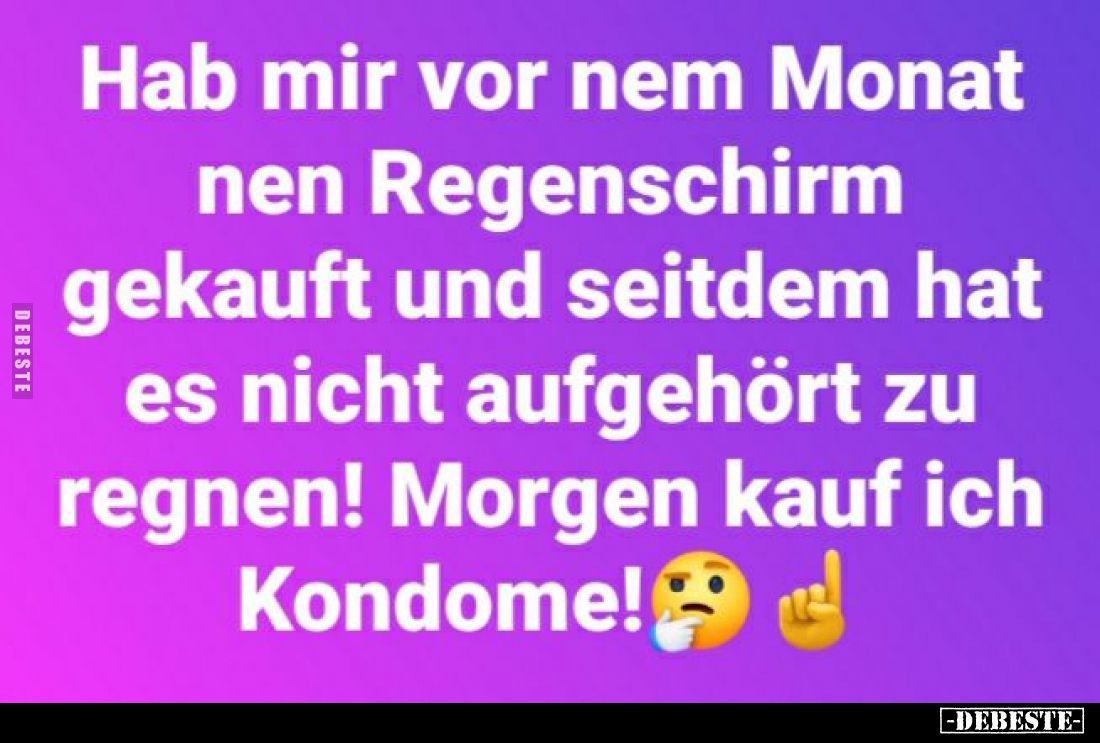 Hab mir vor nem Monat nen Regenschirm gekauft und seitdem hat es nicht aufgehört zu regnen! Morgen kauf ich Kondome!