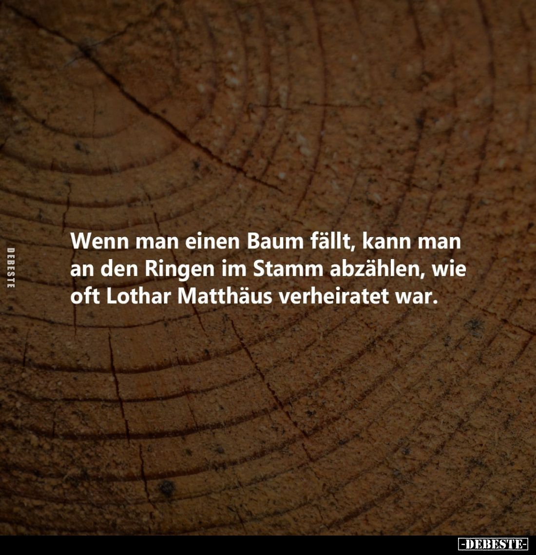 Wenn man einen Baum fällt, kann man an den Ringen im Stamm abzählen, wie oft Lothar Matthäus verheiratet war.