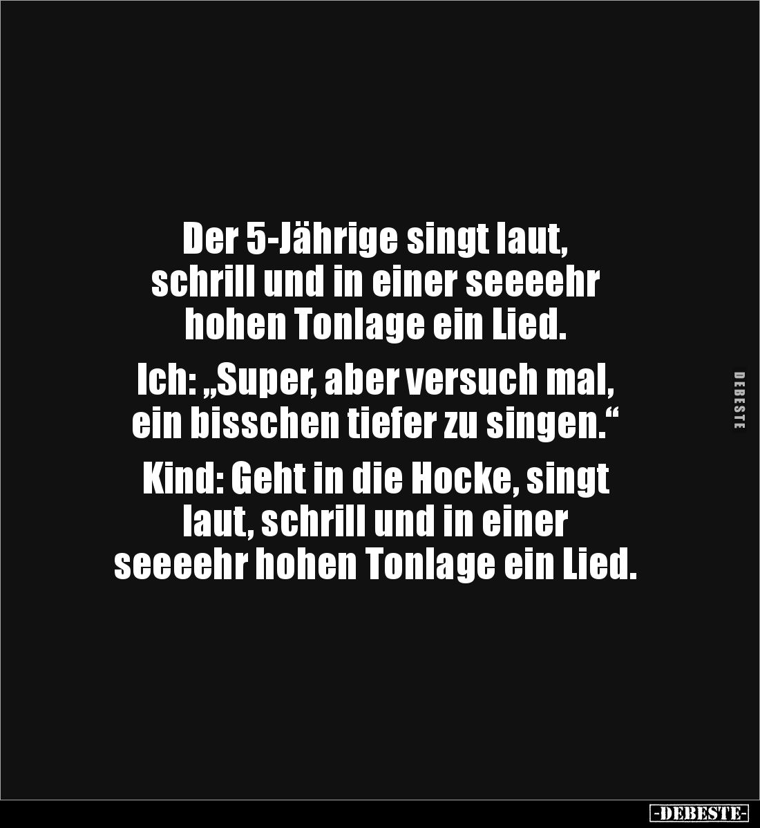 Der 5-Jährige singt laut, 
schrill und in einer seeeehr 
hohen Tonlage ein Lied.

Ich: „Super, aber versuch mal, 
ein bi...