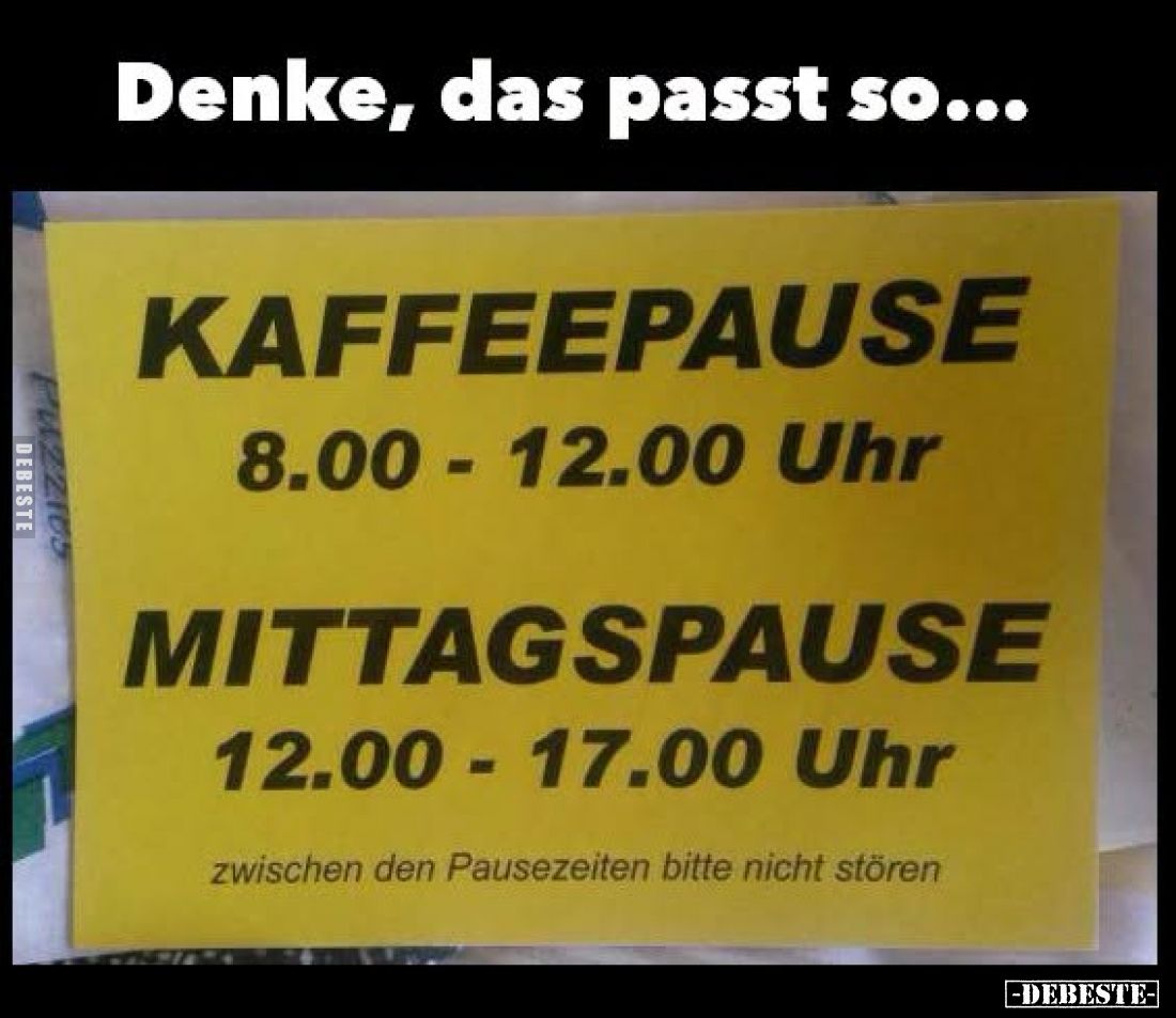 Denke, das passt so...



Kaffeepause

8.00 - 12.00 Uhr



Mittagspause

12.00 - 17.00 Uhr



zwischen den Pa...