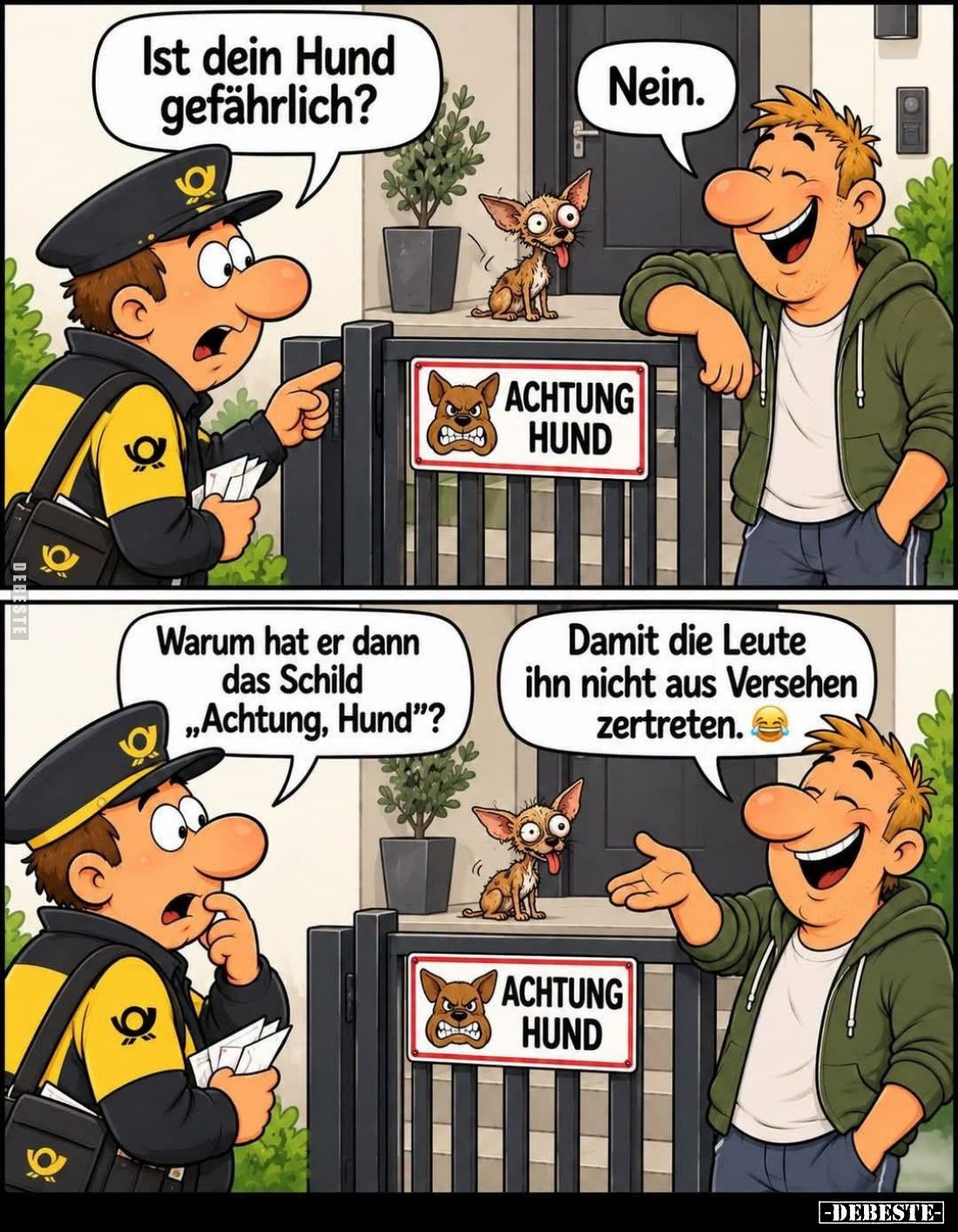 Ist dein Hund gefährlich?

Nein.



Warum hat er dann das Schild „Achtung, Hund“?

Damit die Leute ihn nicht aus Vers...
