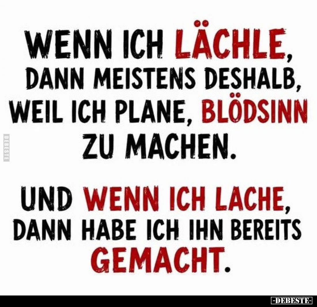 Wenn ich lächle,
dann meistens deshalb,
weil ich plane, Blödsinn
zu machen.

Und wenn ich lache,
dann habe ich ihn bere...