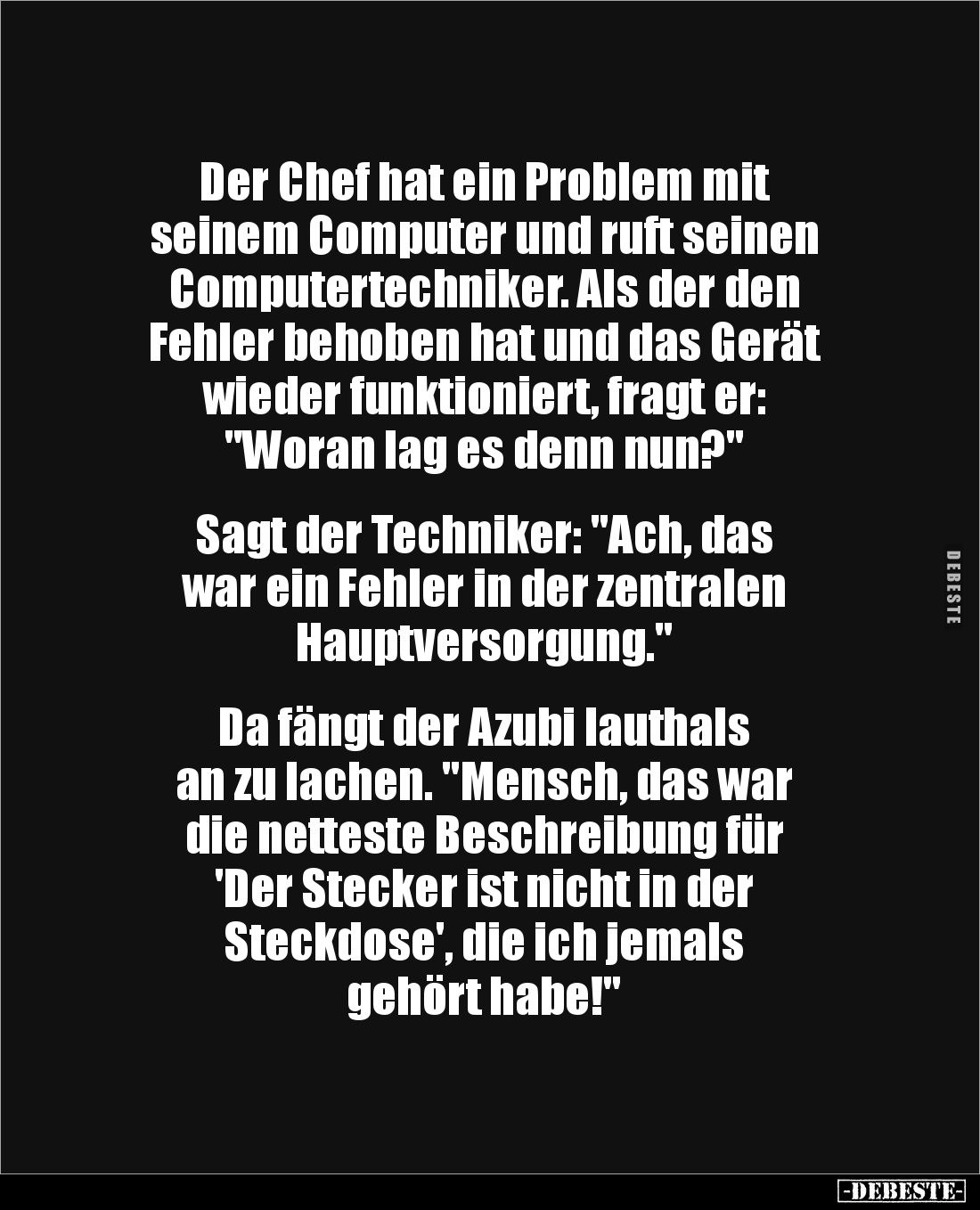 Der Chef hat ein Problem mit 
seinem Computer und ruft seinen Computertechniker. Als der den 
Fehler behoben hat und das Ge...