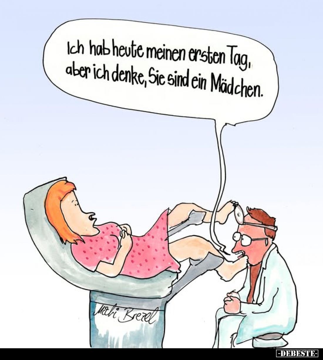 Ich hab heute meinen ersten Tag, aber ich denke, Sie sind ein Mädchen.