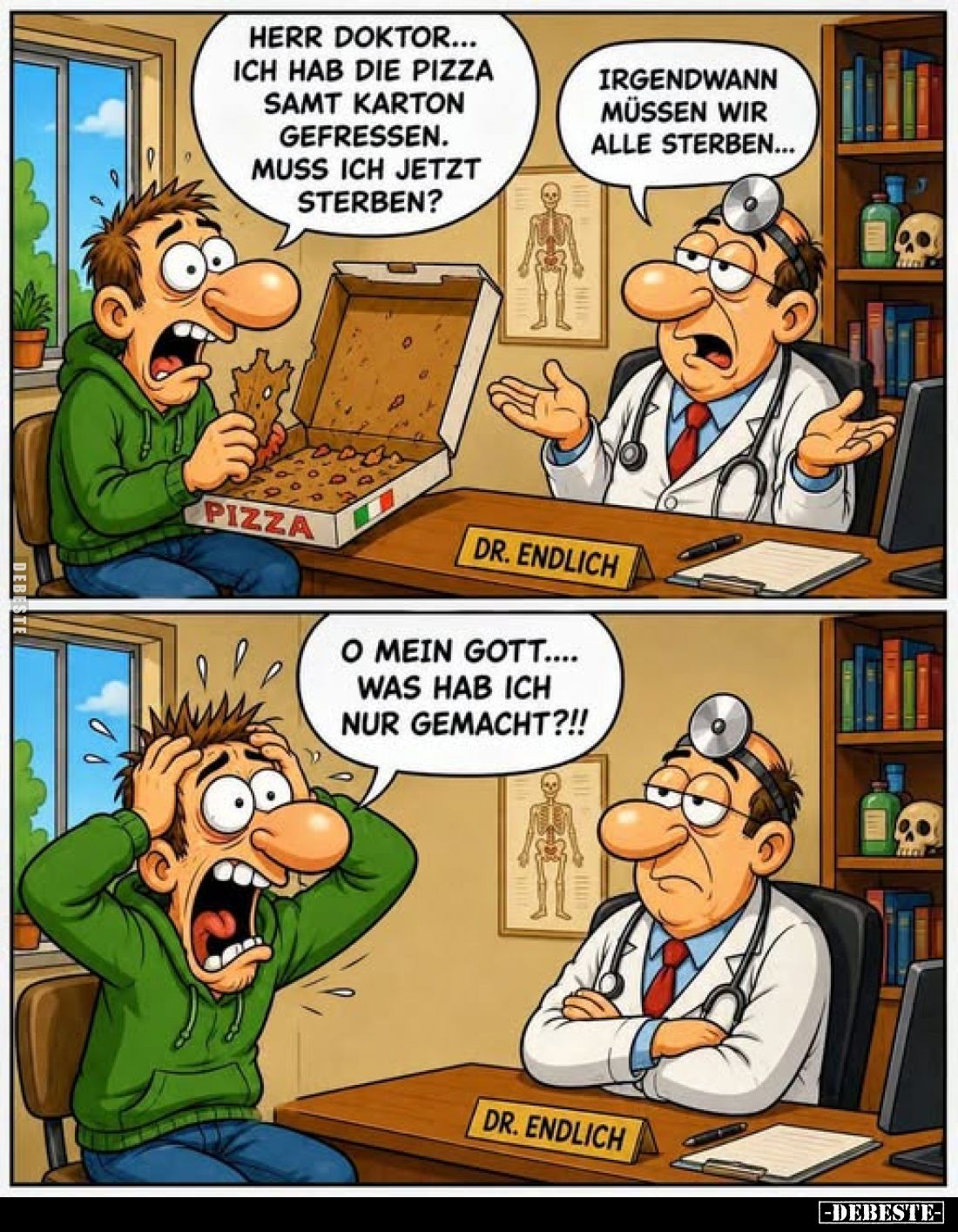 Herr Doktor... ich hab die Pizza samt Karton gefressen. Muss ich jetzt sterben?
Irgendwann müssen wir alle sterben...

O m...
