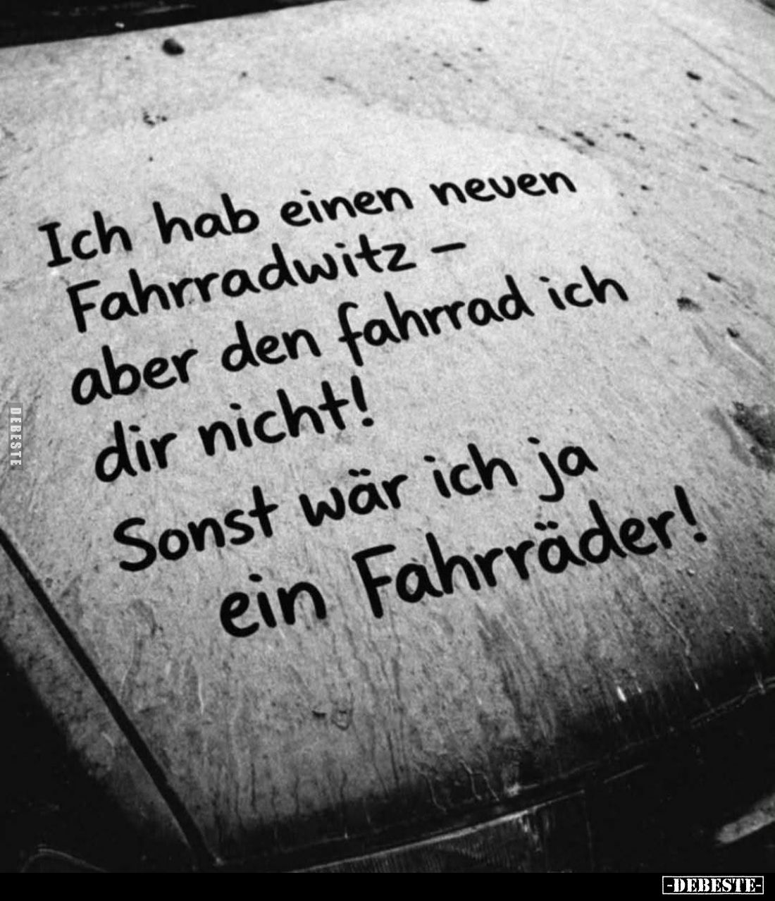 Ich hab einen neuen Fahrradwitz - aber den fahrrad ich dir nicht! Sonst wär ich ja ein Fahrräder!