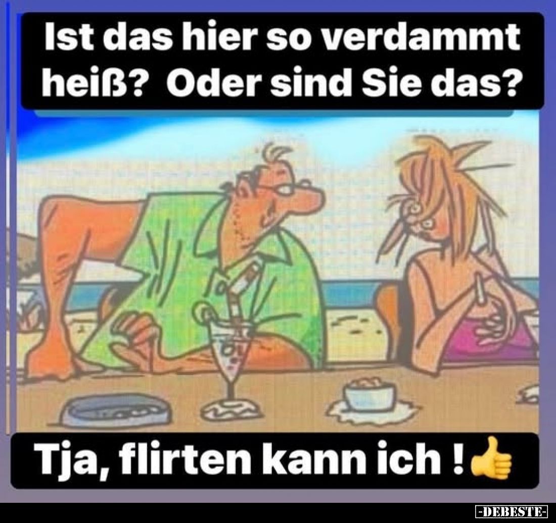 Ist das hier so verdammt heiß? Oder sind Sie das?
-
Tja, flirten kann ich !