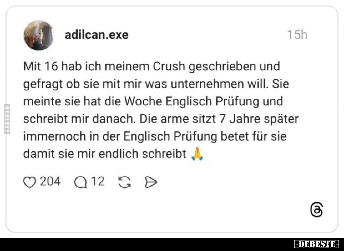 Mit 16 hab ich meinem Crush geschrieben und gefragt ob sie mit mir was unternehmen will. Sie meinte sie hat die Woche Englisc...