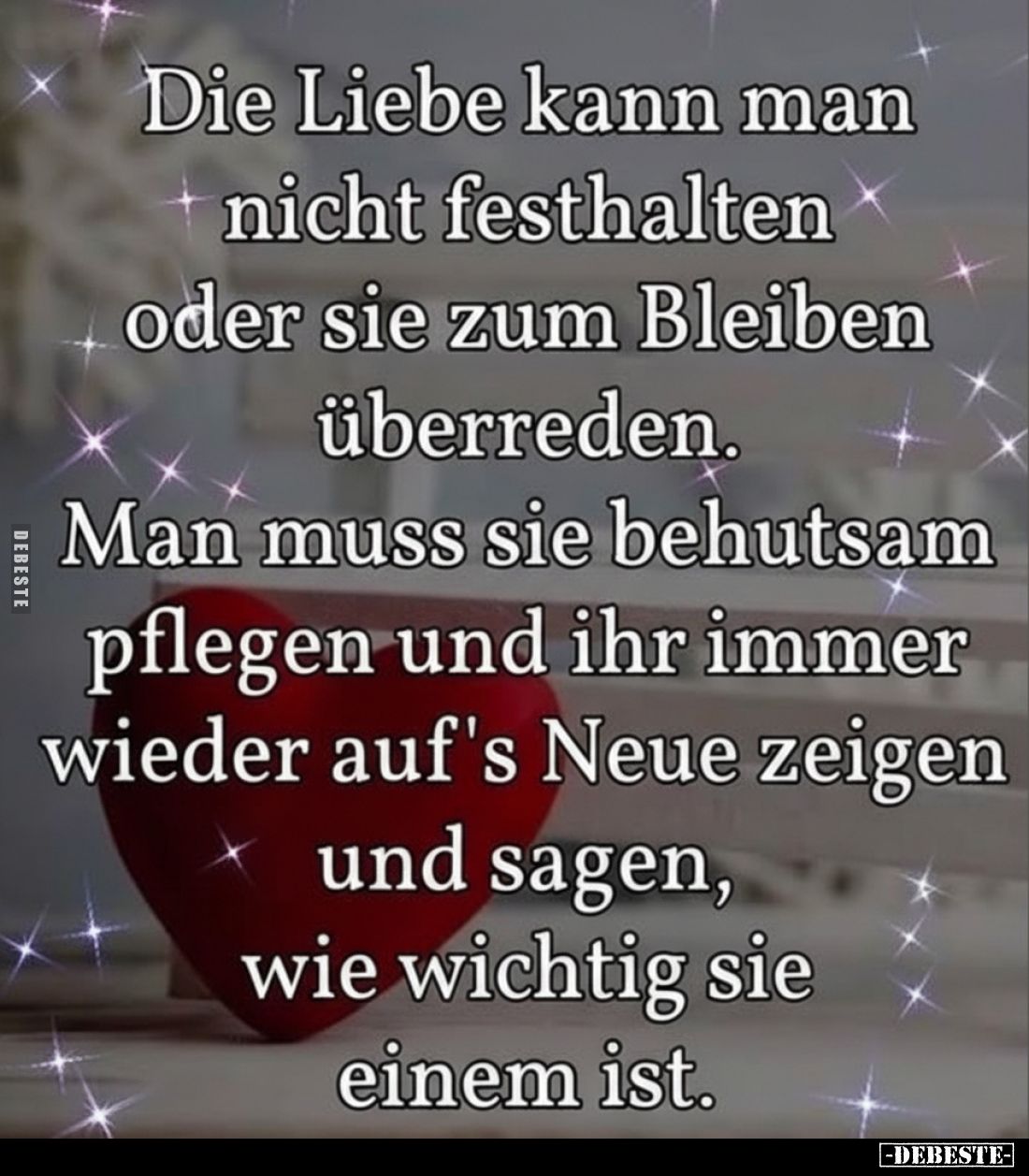 Die Liebe kann man nicht festhalten oder sie zum Bleiben überreden.
Man muss sie behutsam pflegen und ihr immer wieder auf's...