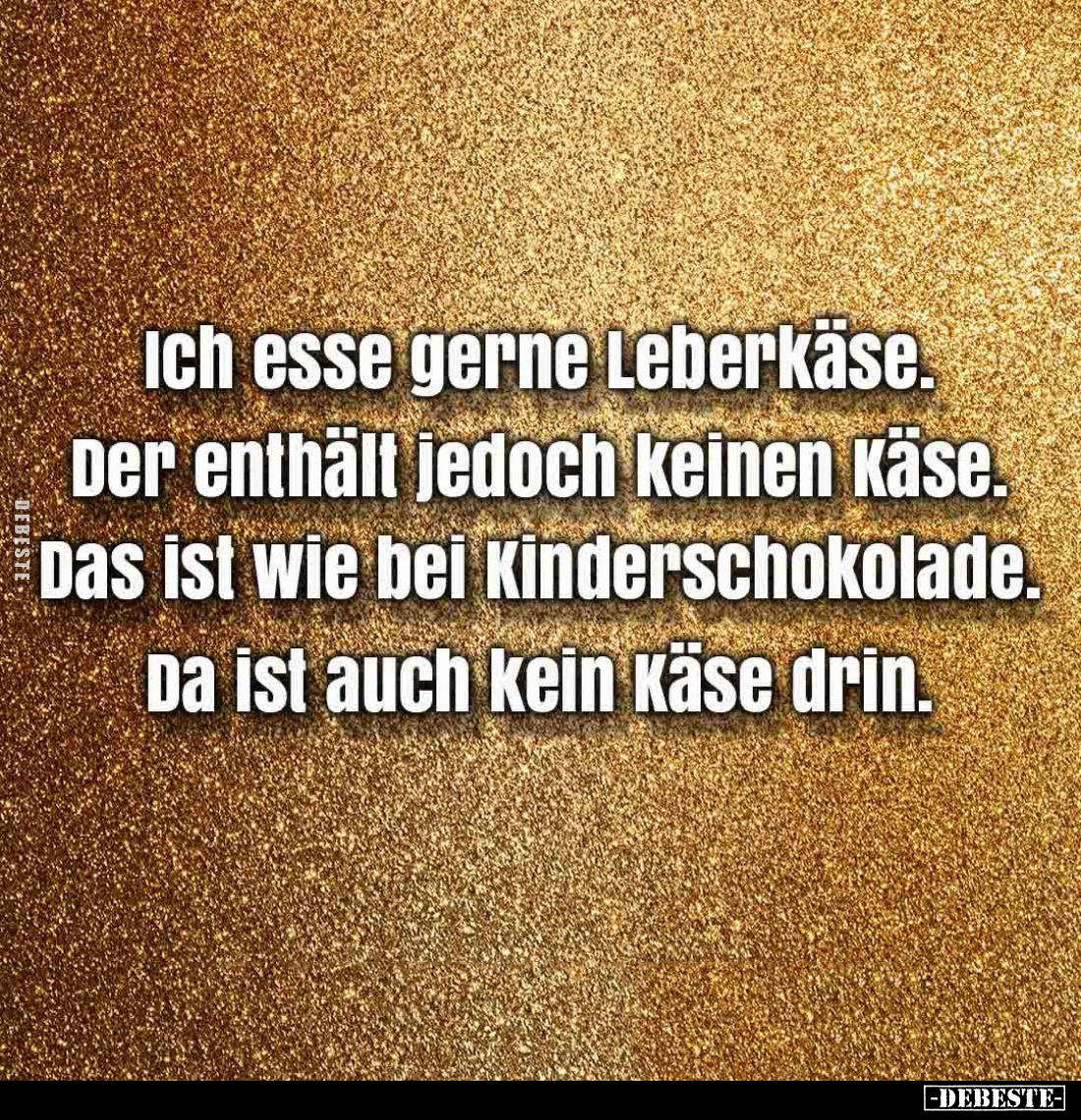 ich esse gerne Leberkäse. Der enthält jedoch keinen käse. Das ist wie bei Kinderschokolade. Da ist auch kein Käse drin.