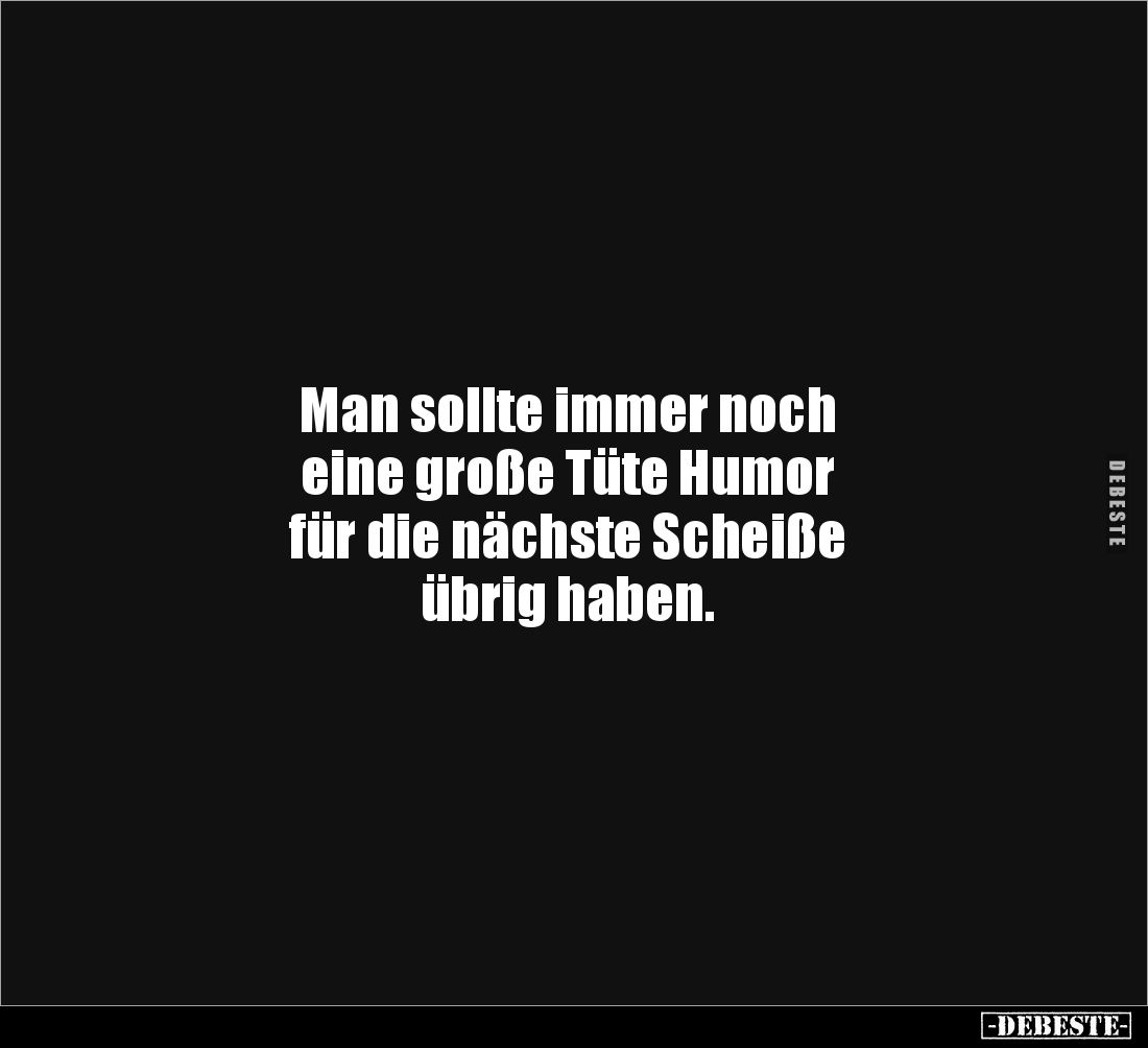 Man sollte immer noch 
eine große Tüte Humor 
für die nächste Scheiße 
übrig haben.