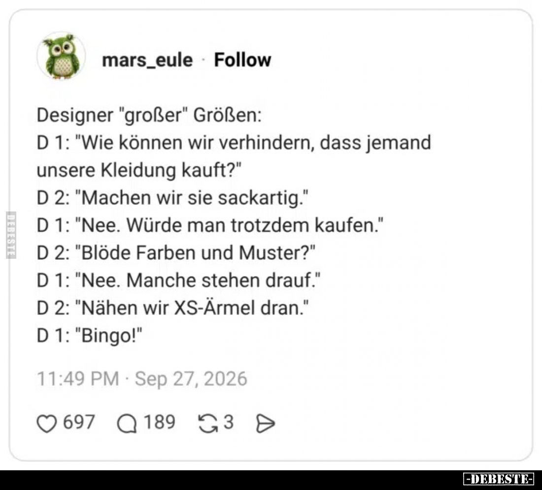 Designer "großer" Größen:
D 1: "Wie können wir verhindern, dass jemand unsere Kleidung kauft?"
D 2: &qu...