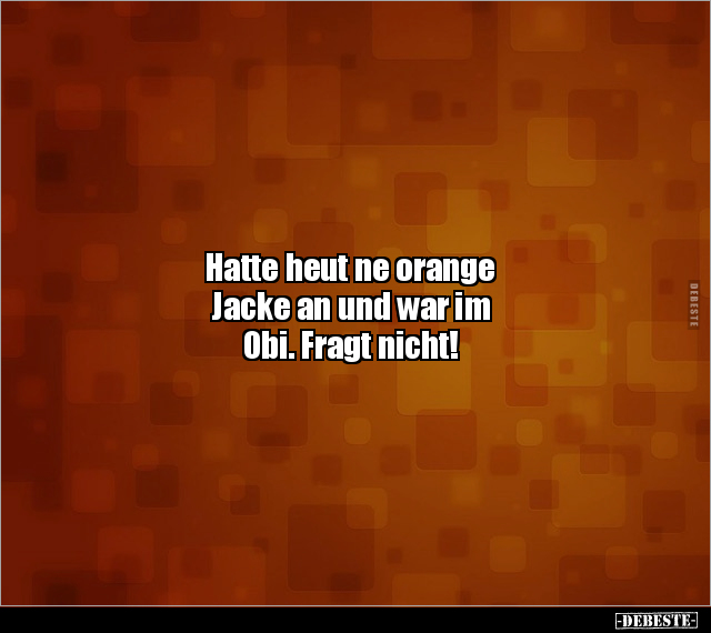 Hatte heut ne orange Jacke an und war im Obi... - Lustige Bilder | DEBESTE.de