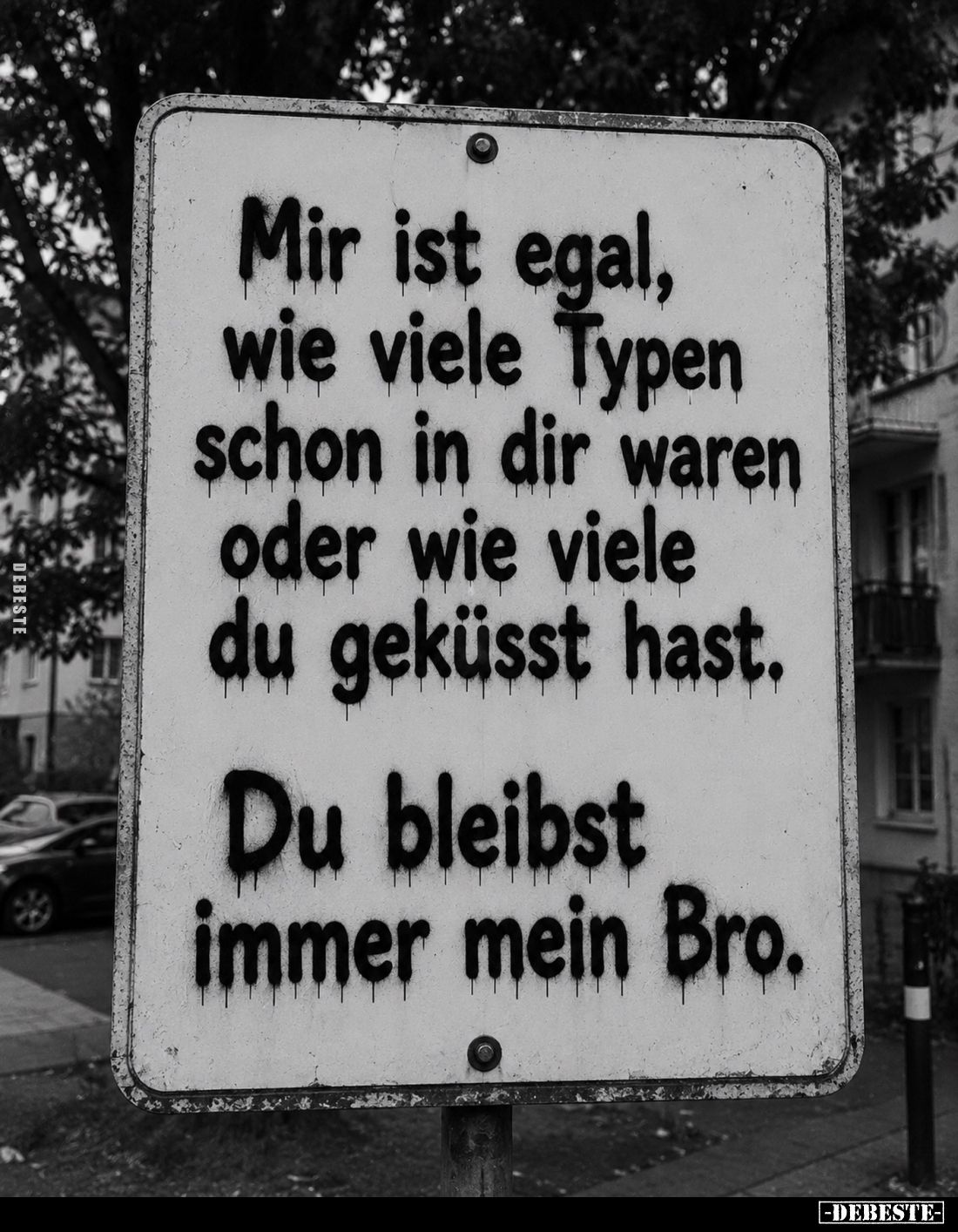 Mir ist egal, wie viele Typen schon in dir waren oder wie viele du geküsst hast.
Du bleibst immer mein Bro.