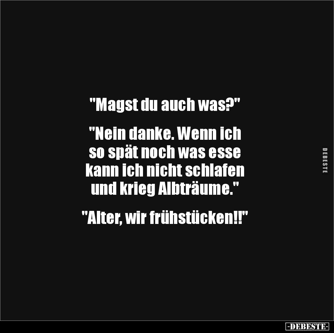 "Magst du auch was?"
"Nein danke. Wenn ich
so spät noch was esse
kann ich nicht schlafen
und krieg ...