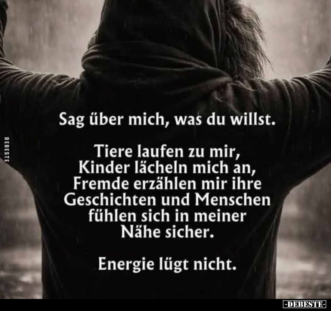 Sag über mich, was du willst.
Tiere laufen zu mir, Kinder lächeln mich an, Fremde erzählen mir ihre Geschichten und Menschen...