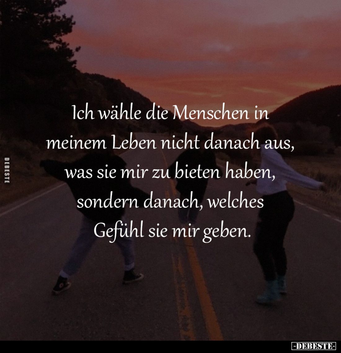 Ich wähle die Menschen in 
meinem Leben nicht danach aus, 
was sie mir zu bieten haben, 
sondern danach, welches 
Gefühl ...