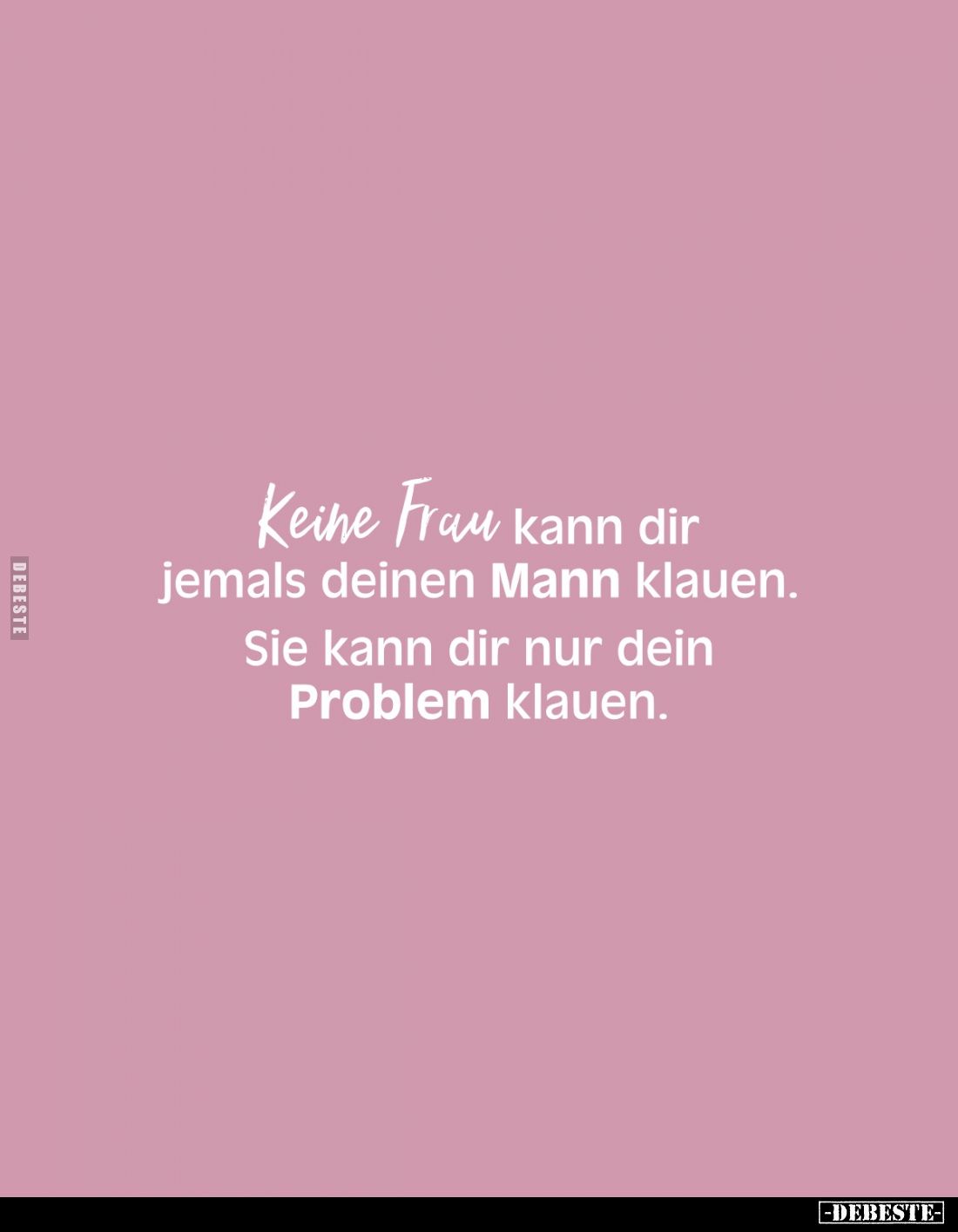 Keine Frau kann dir jemals deinen Mann klauen. 
Sie kann dir nur dein Problem klauen.