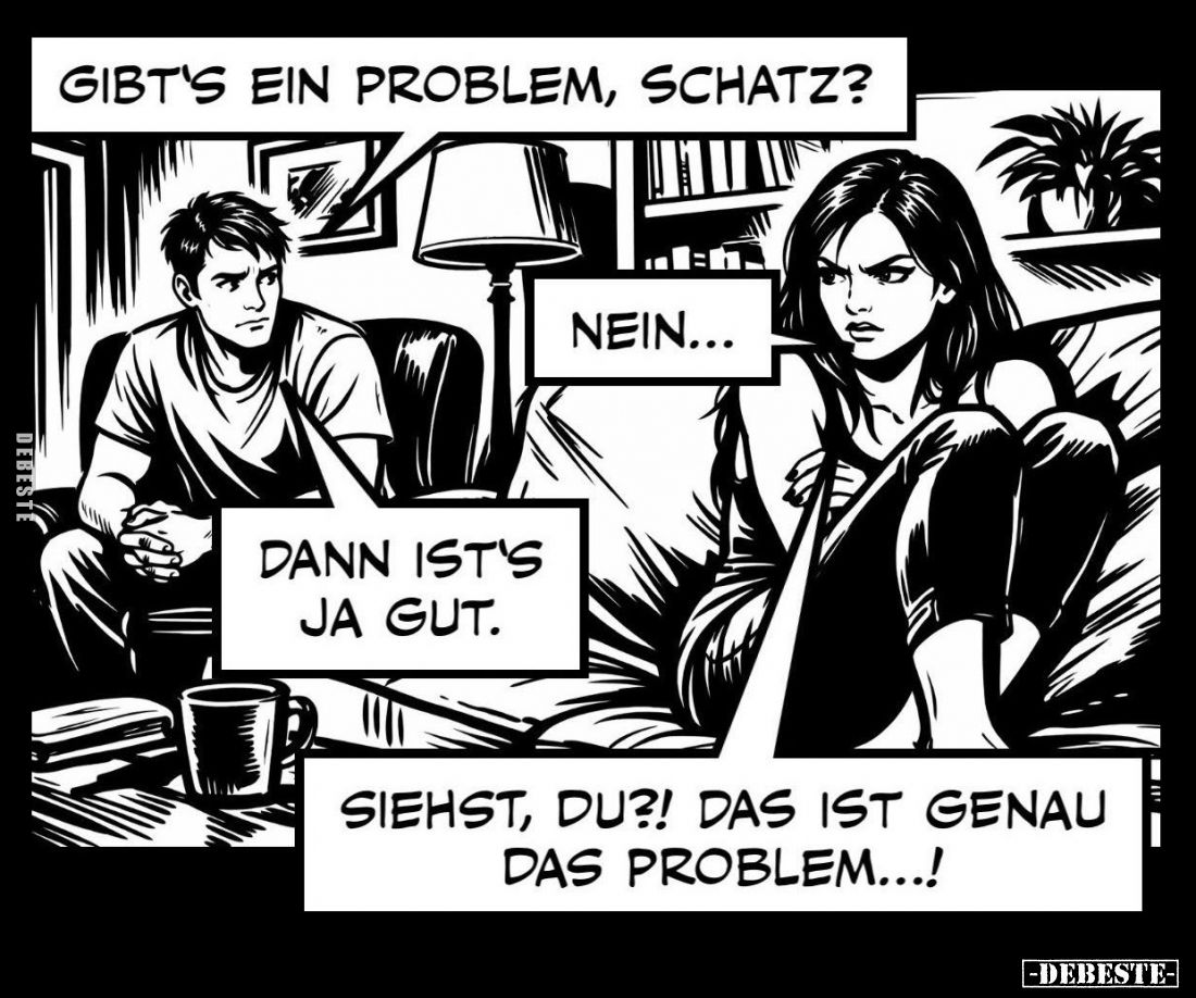 Gibt's ein Problem, Schatz? - Nein.. - Dann ist's ja gut. - Siehst, du?! Das ist genau das Problem...!