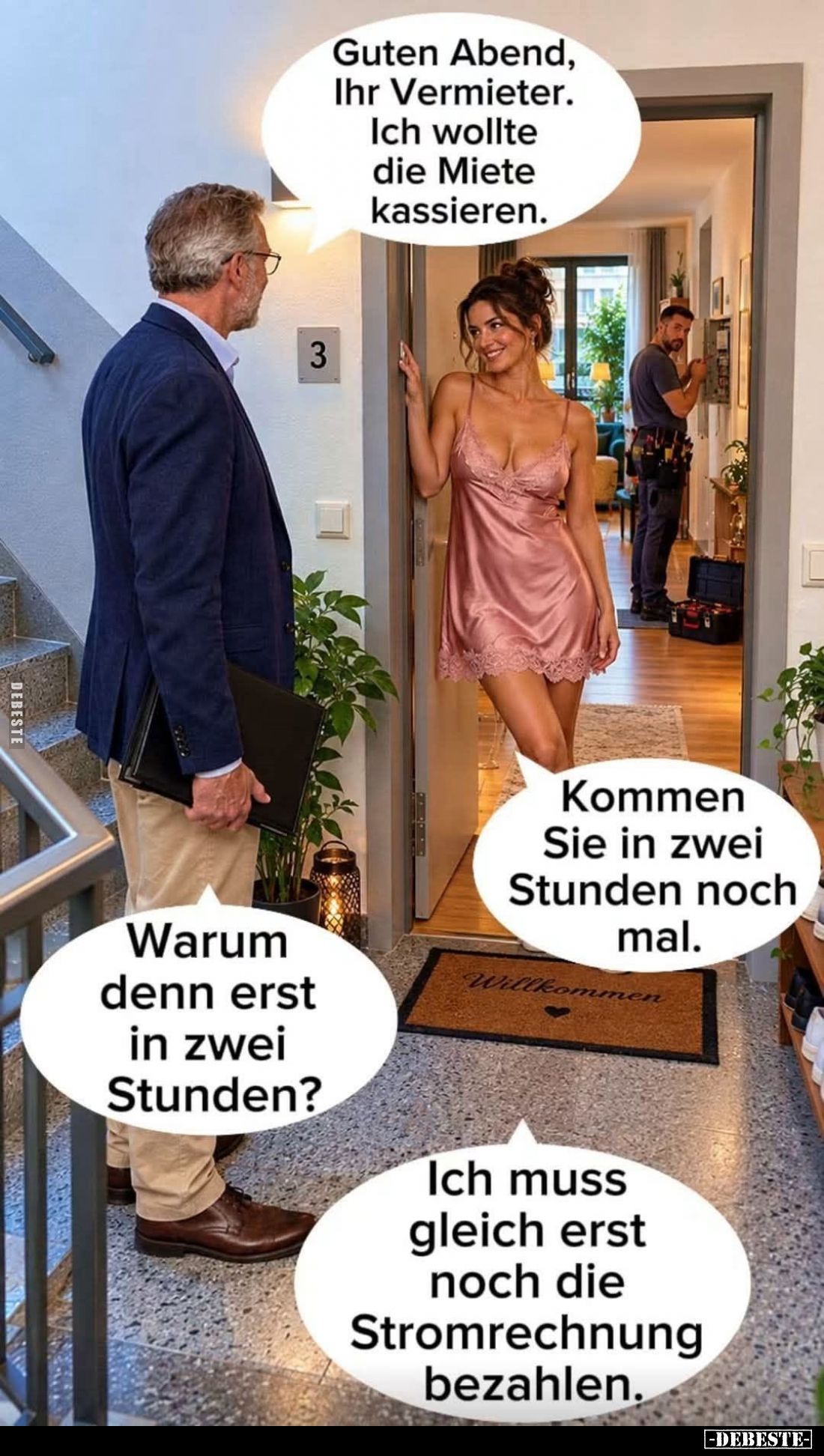 Guten Abend, Ihr Vermieter. Ich wollte die Miete kassieren.
-
Kommen Sie in zwei Stunden noch mal.
-
Warum denn erst in z...