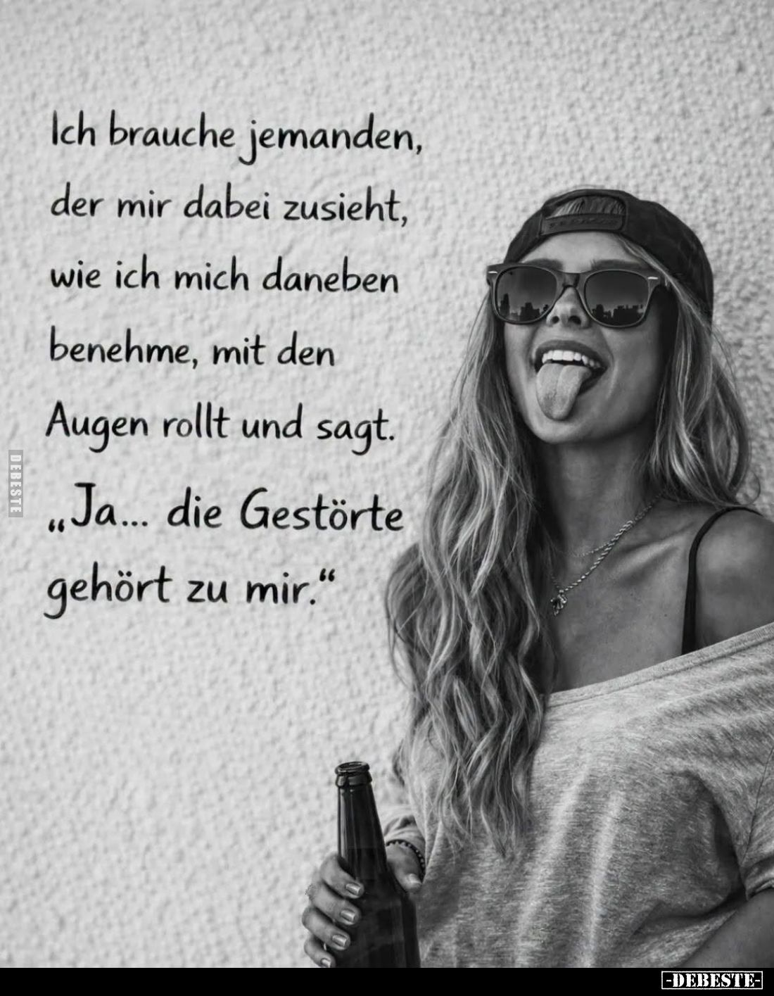 Ich brauche jemanden, der mir dabei zusieht, wie ich mich daneben benehme, mit den Augen rollt und sagt. - "Ja... die Ge...