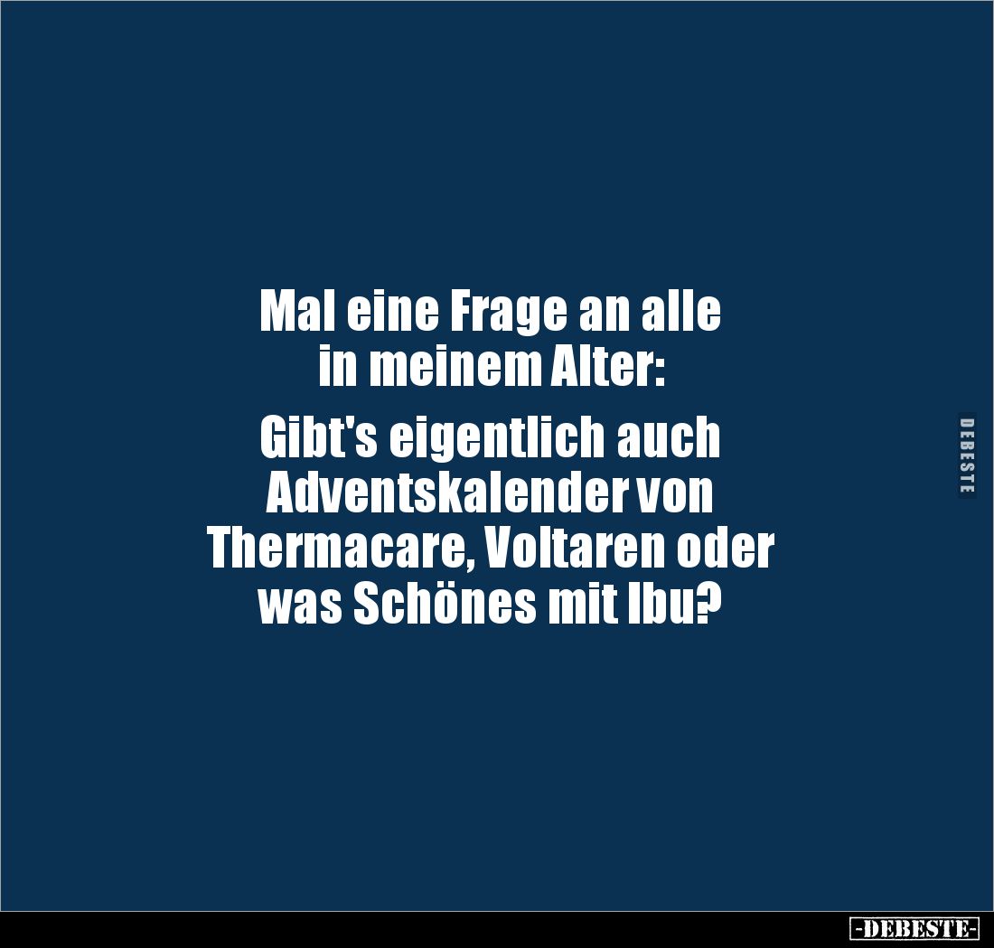 Mal eine Frage an alle 
in meinem Alter: 

Gibt's eigentlich auch 
Adventskalender von 
Thermacare, Voltaren oder 
was ...