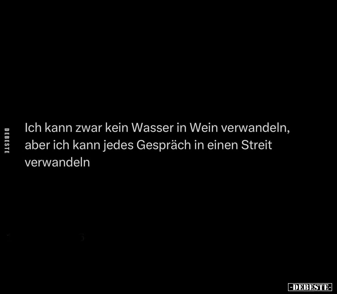Ich kann zwar kein Wasser in Wein verwandeln, aber ich kann jedes Gespräch in einen Streit verwandeln.