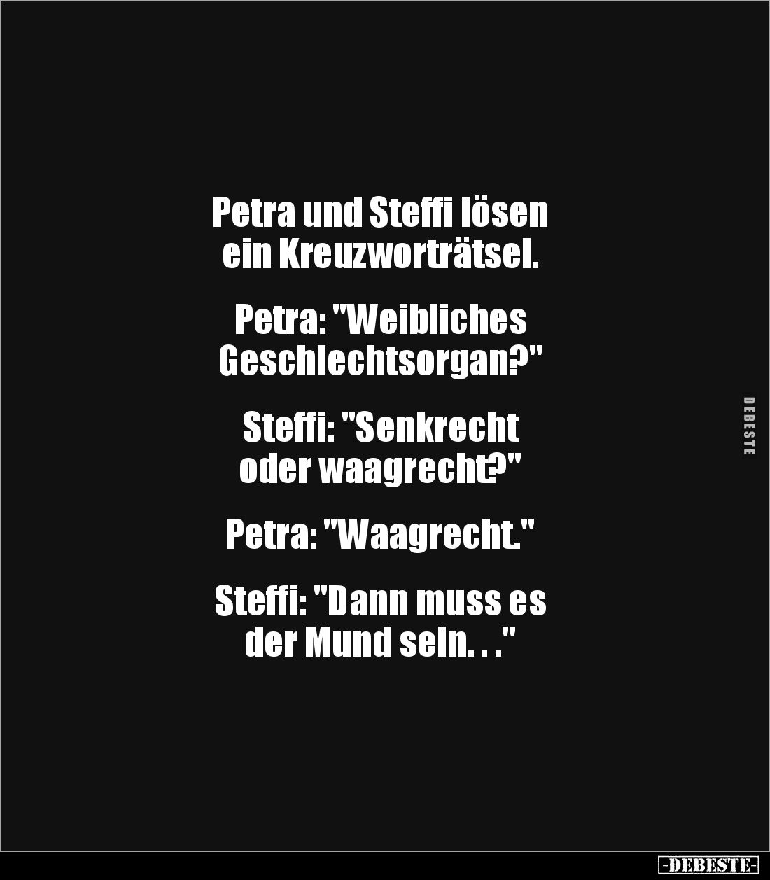 Petra und Steffi lösen 
ein Kreuzworträtsel.


Petra: "Weibliches 
Geschlechtsorgan?"


Steffi: "Senkr...