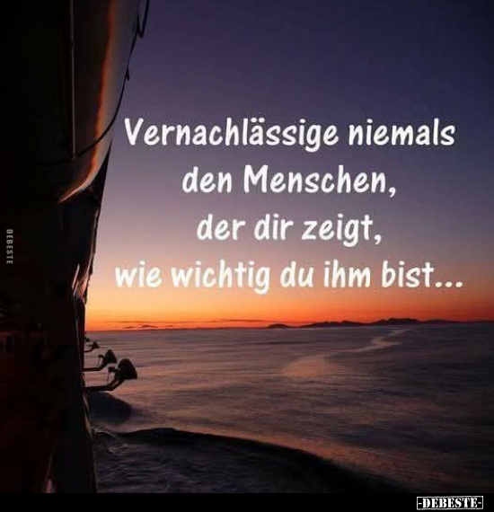 Vernachlässige niemals den Menschen, der dir zeigt, wie wichtig du ihm bist...