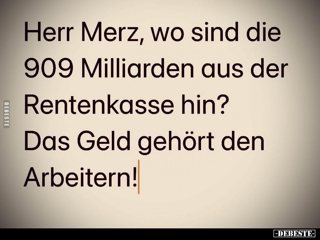 Herr Merz, wo sind die 909 Milliarden aus der
Rentenkasse hin?
Das Geld gehört den Arbeitern!