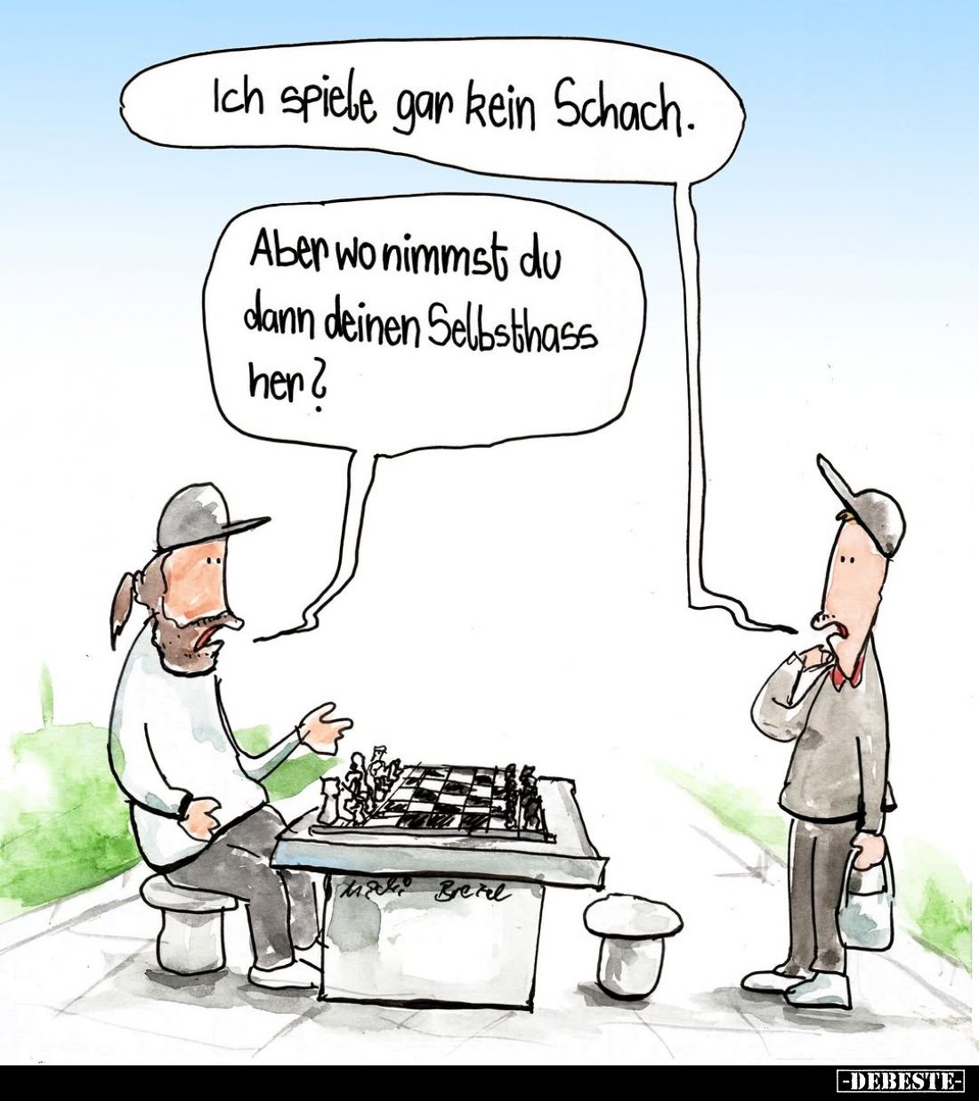 Ich spiele gar kein Schach.
Aber wo nimmst du dann deinen Selbsthass her?