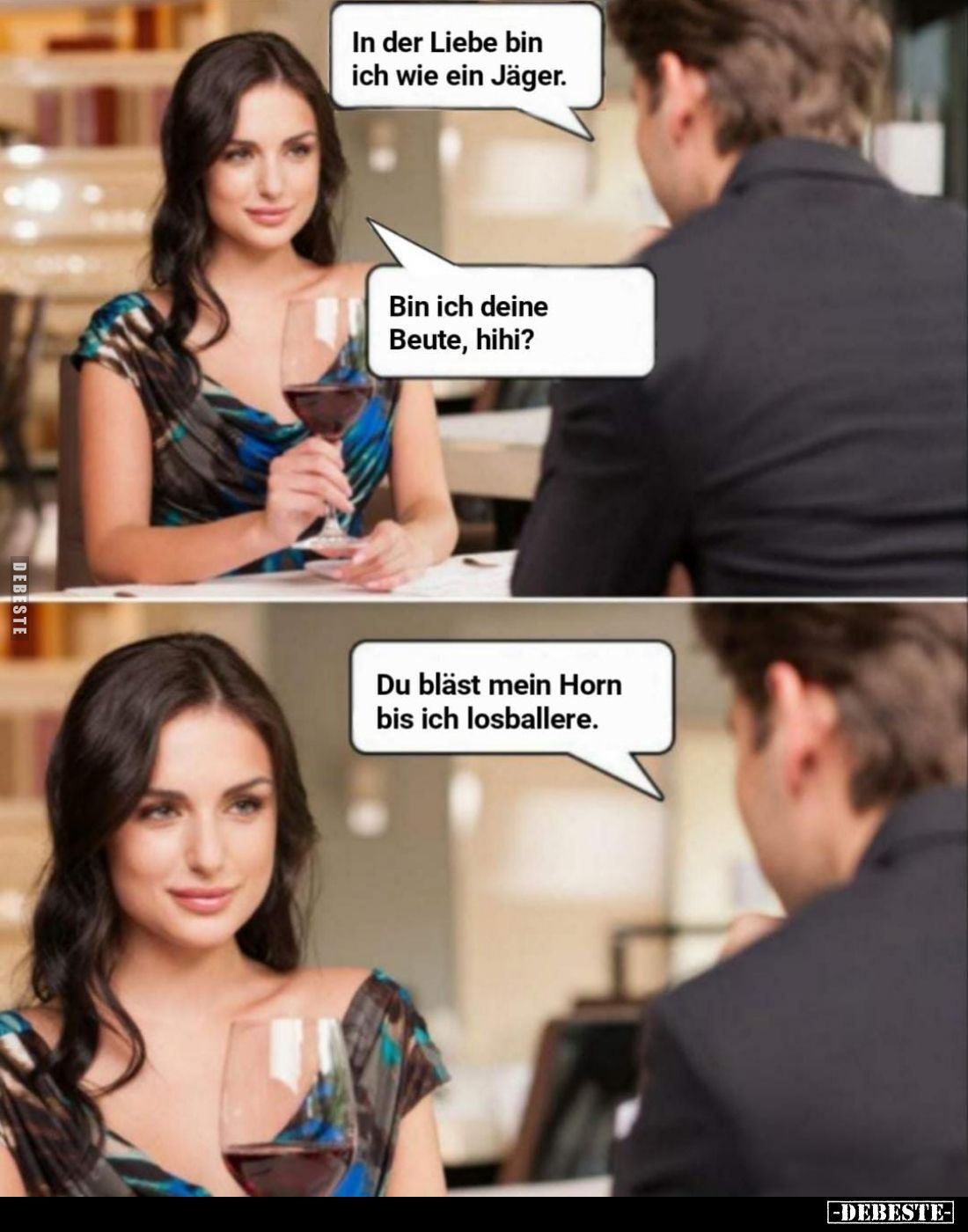 In der Liebe bin ich wie ein Jäger. -
Bin ich deine Beute, hihi? -
Du bläst mein Horn bis ich losballere.