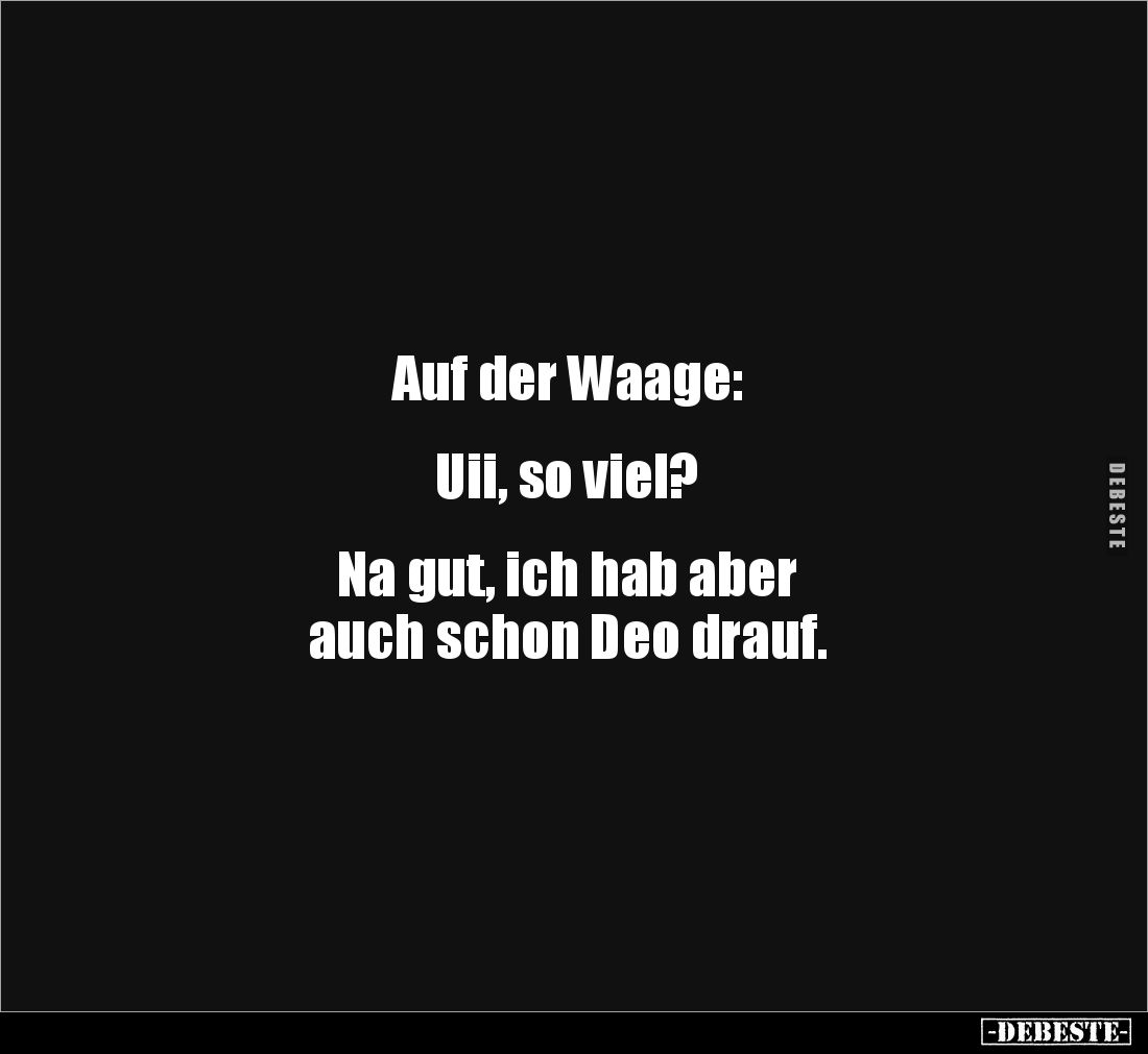 Auf der Waage:


Uii, so viel?


Na gut, ich hab aber 
auch schon Deo drauf.