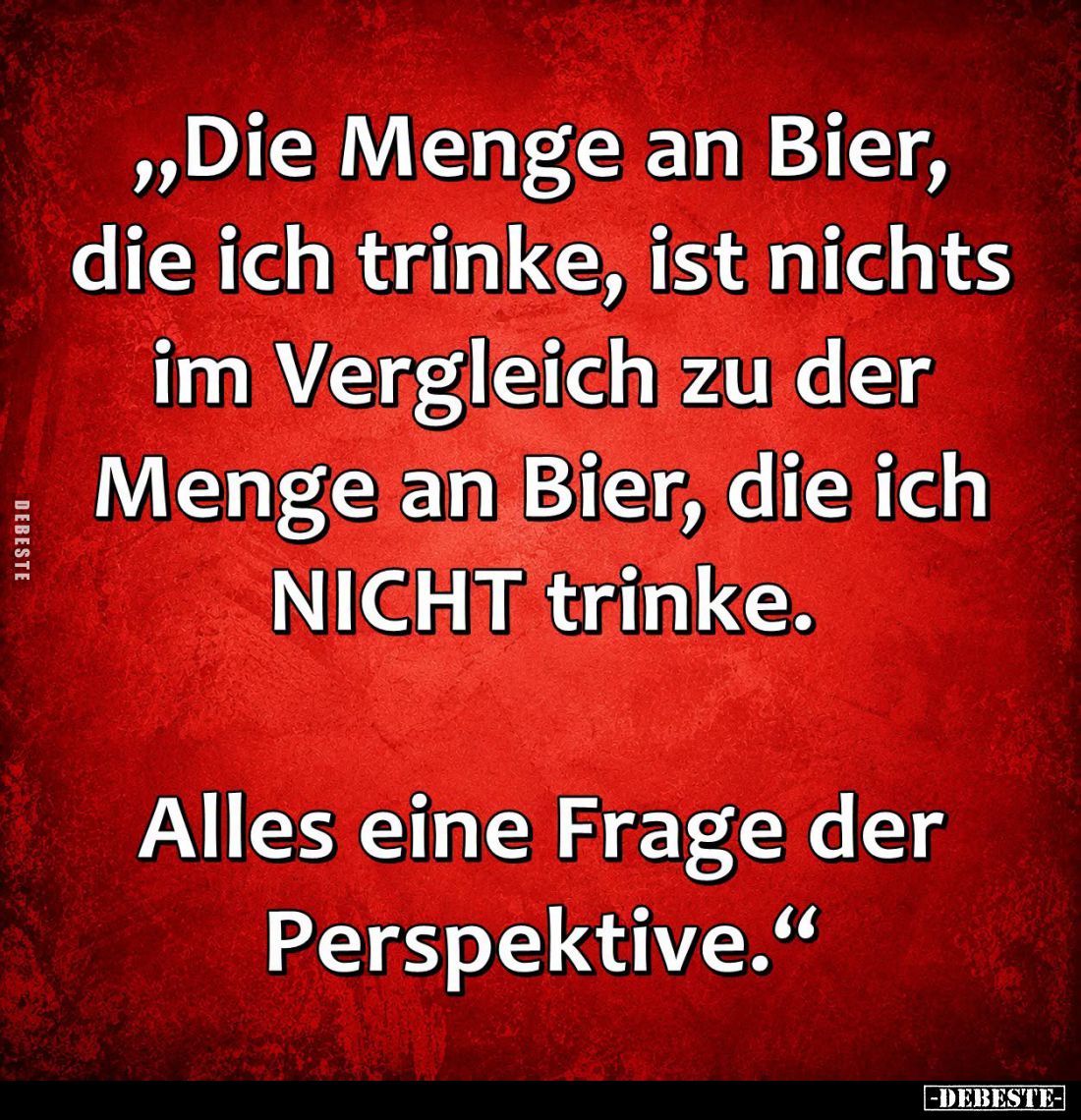 Die Menge an Bier,
die ich trinke, ist nichts
im Vergleich zu der
Menge an Bier, die ich
NICHT trinke.

Alles eine Frag...