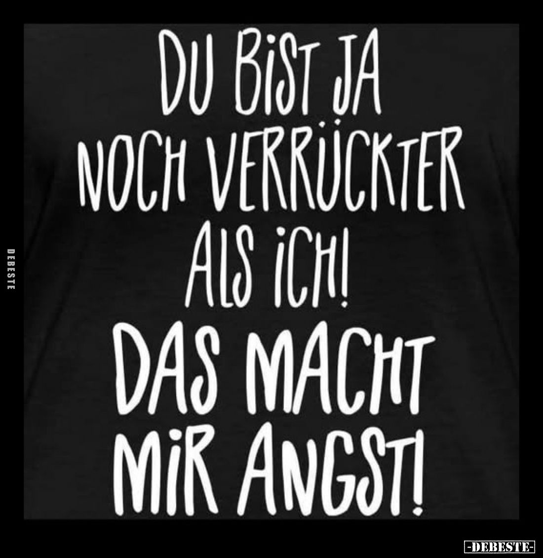 Du bist ja noch verrückter als ich!
Das macht mir Angst!