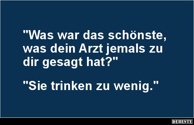 "Was war das schönste,
was dein Arzt jemals zu
dir gesagt hat?"



"Sie trinken zu wenig."...