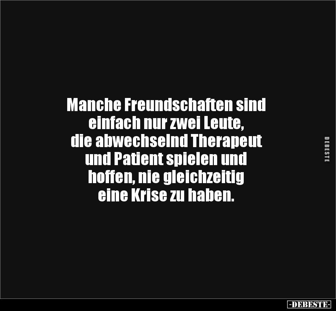 Manche Freundschaften sind
einfach nur zwei Leute,
die abwechselnd Therapeut
und Patient spielen und
hoffen, nie glei...