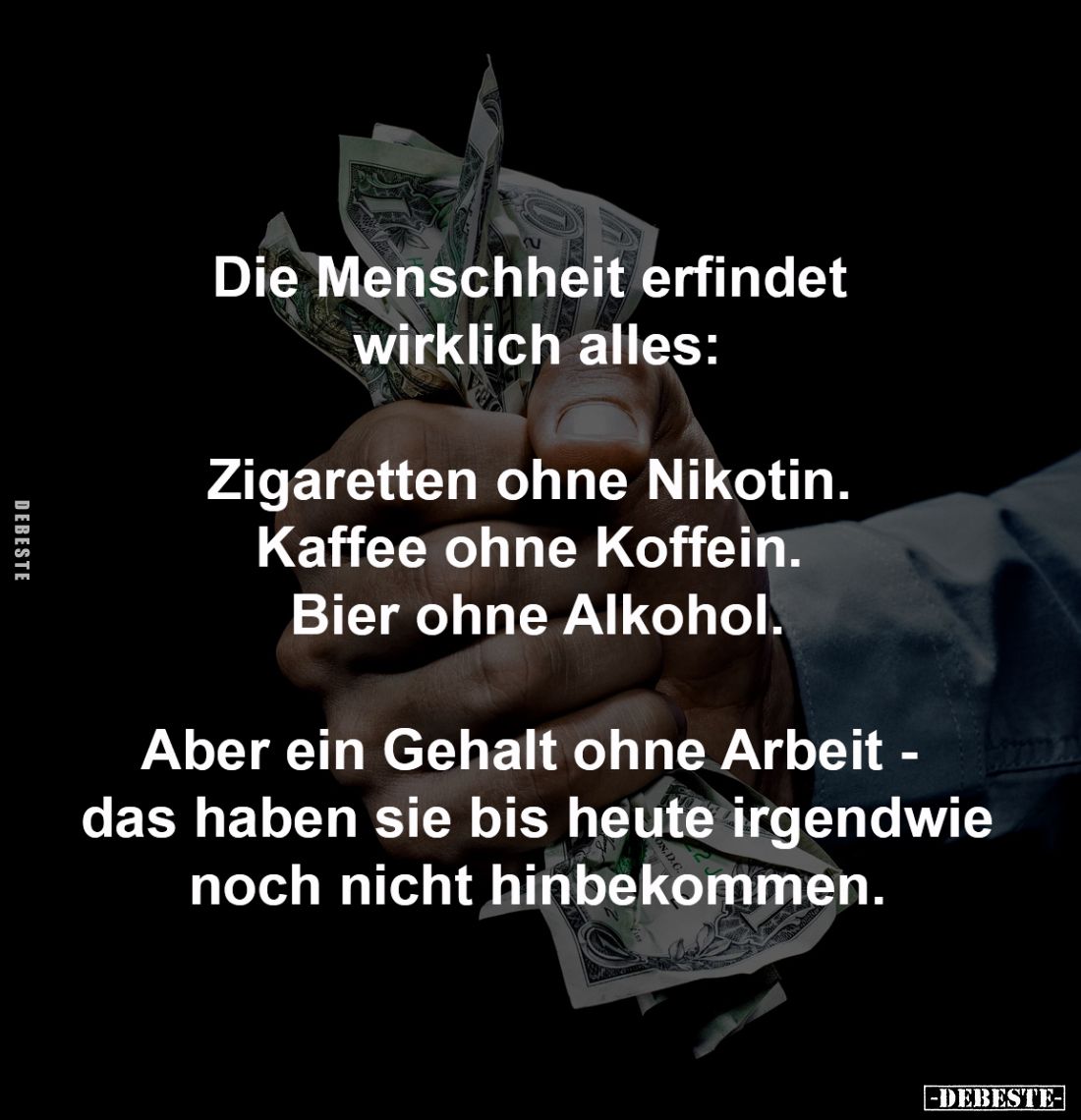 Die Menschheit erfindet 
wirklich alles:

Zigaretten ohne Nikotin. 
Kaffee ohne Koffein. 
Bier ohne Alkohol.

Aber ein...