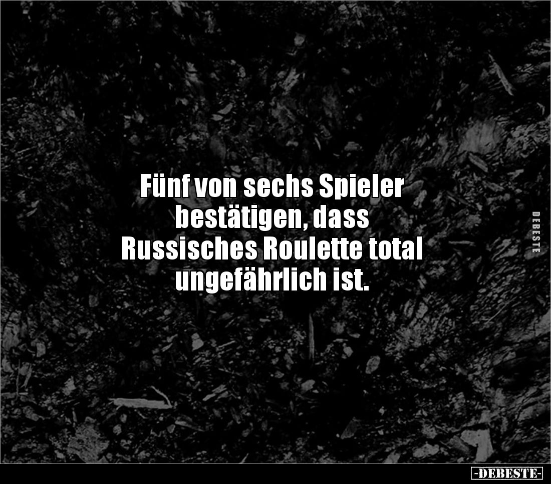 Fünf von sechs Spieler
bestätigen, dass
Russisches Roulette total
ungefährlich ist.