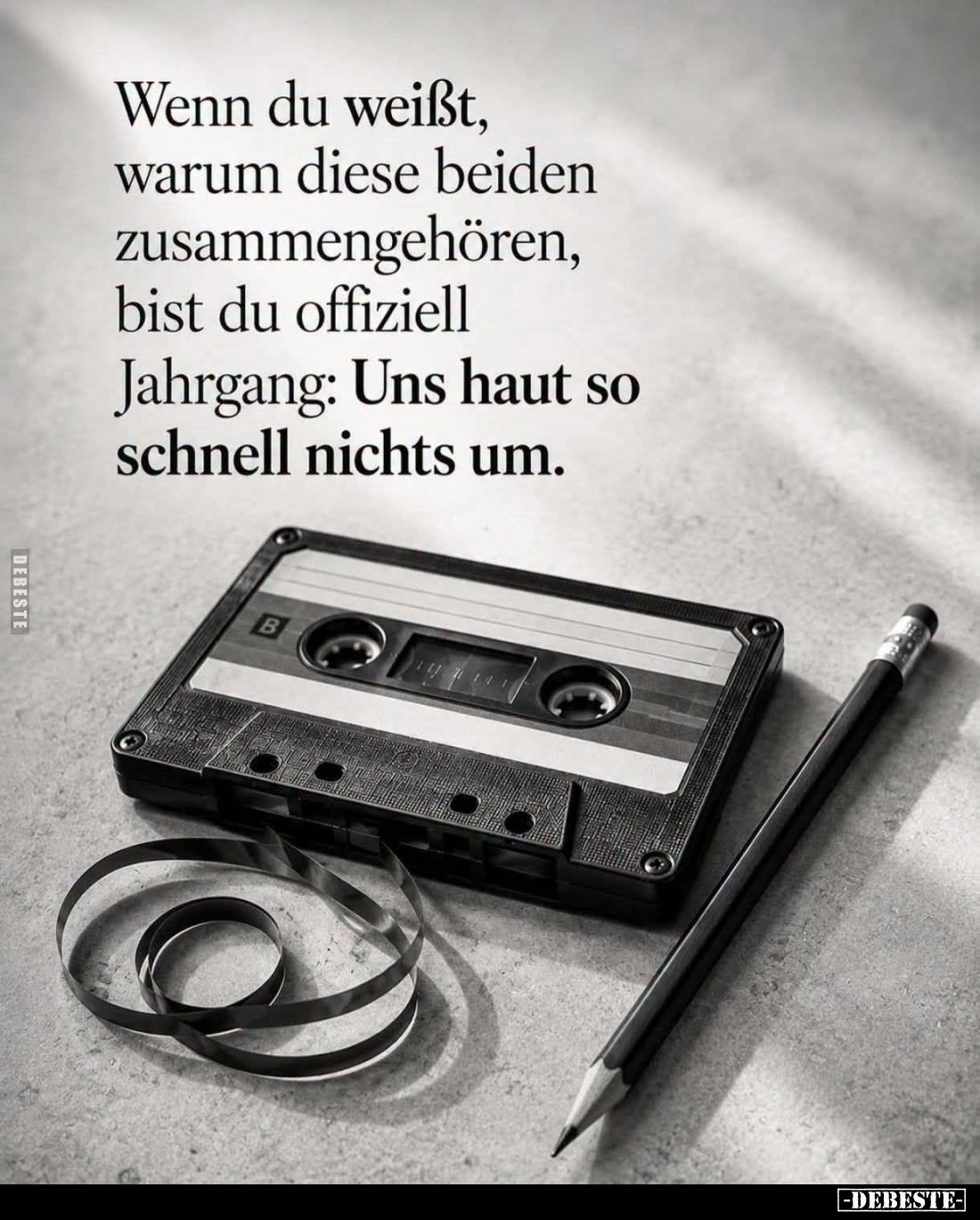Wenn du weißt,
warum diese beiden
zusammengehören,
bist du offiziell
Jahrgang: Uns haut so
schnell nichts um.